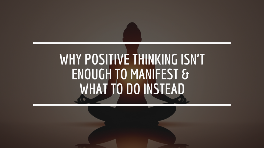 Why Positive Thinking Isn’t Enough to Manifest What to Do Instead