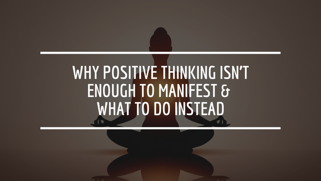 Why Positive Thinking Isn’t Enough to Manifest & What to Do Instead