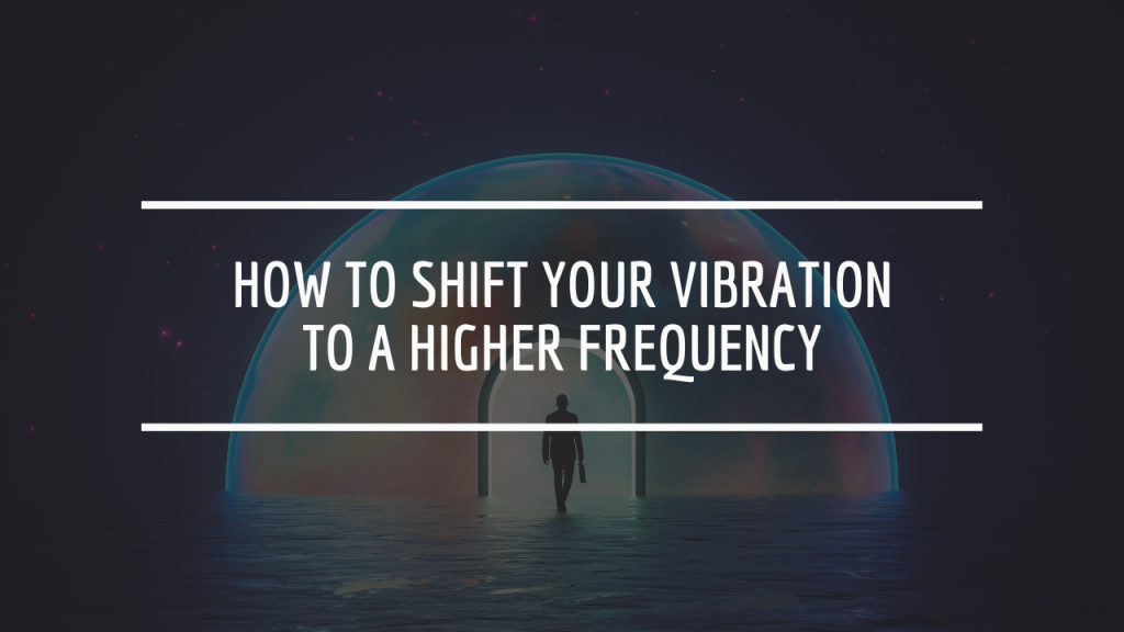 How to Shift Your Vibration to a Higher Frequency