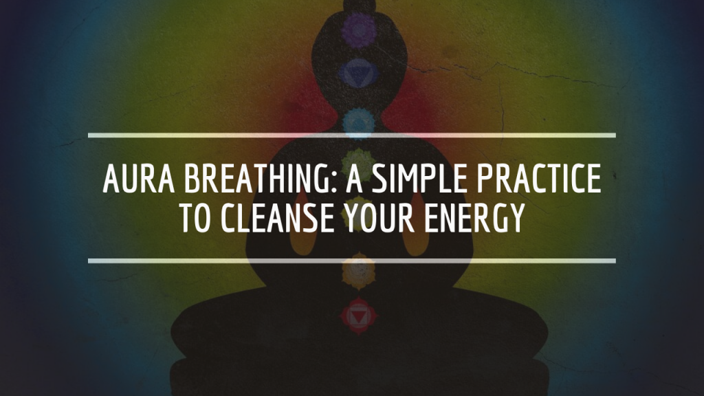 Aura Breathing: A Simple Practice
to Cleanse Your Energy