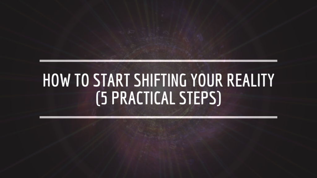 How to Start Shifting Your Reality (5 Practical Steps)