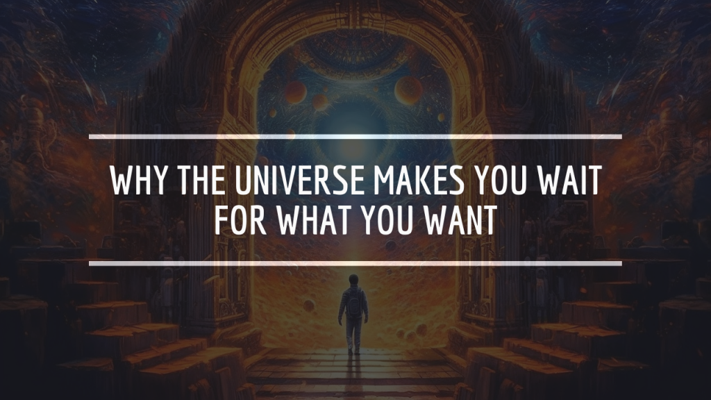 Why the Universe Makes You Wait for What You Want