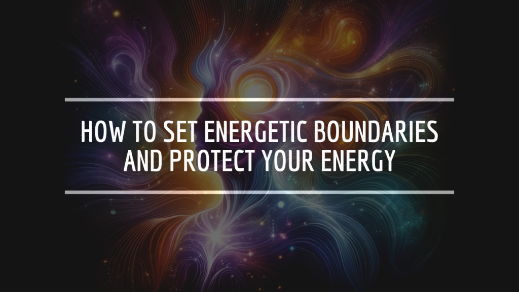 How to Set Energetic Boundaries and Protect Your Energy