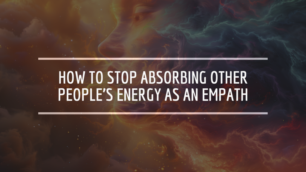 How to Stop Absorbing Other People’s Energy as an Empath