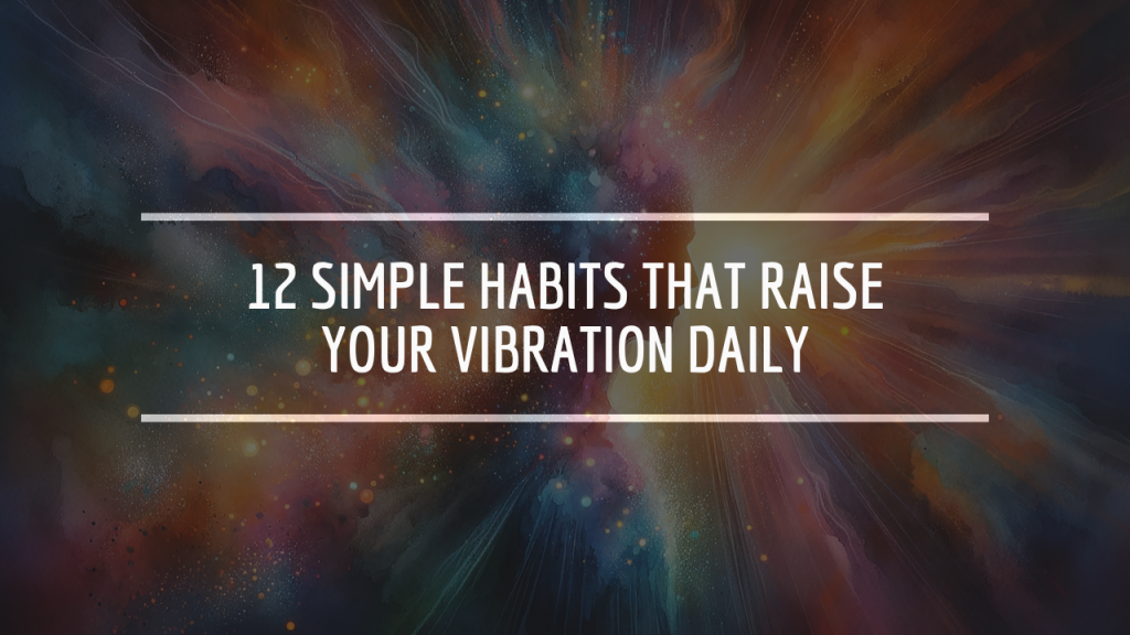 12 Simple Habits That Raise Your Vibration Daily