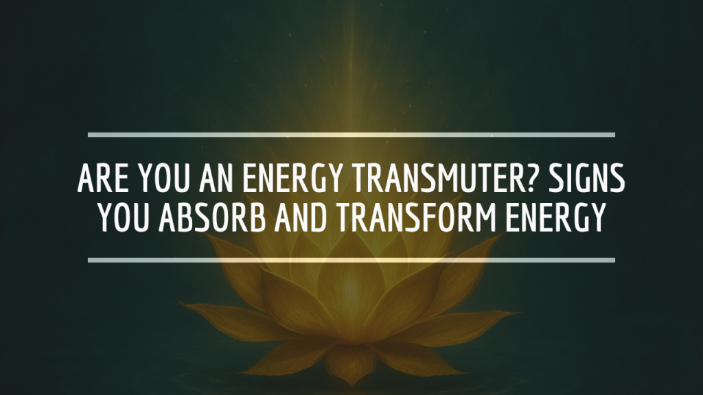 Are You An Energy Transmuter? Signs You Absorb and Transform Energy