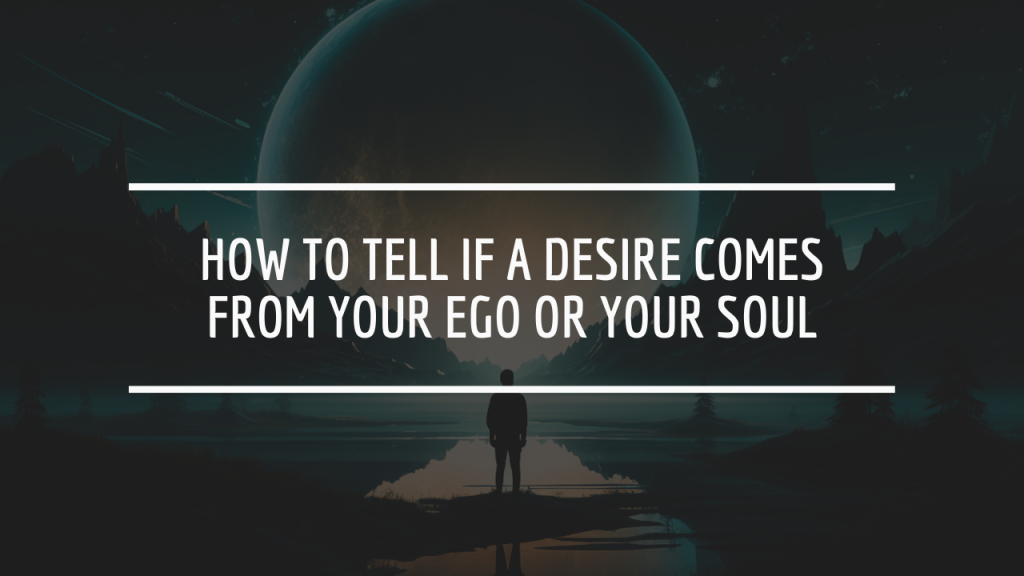 How to Tell if a Desire Comes From Your Ego or Your Soul