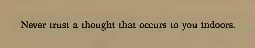 never trust a thought that occurs indoors